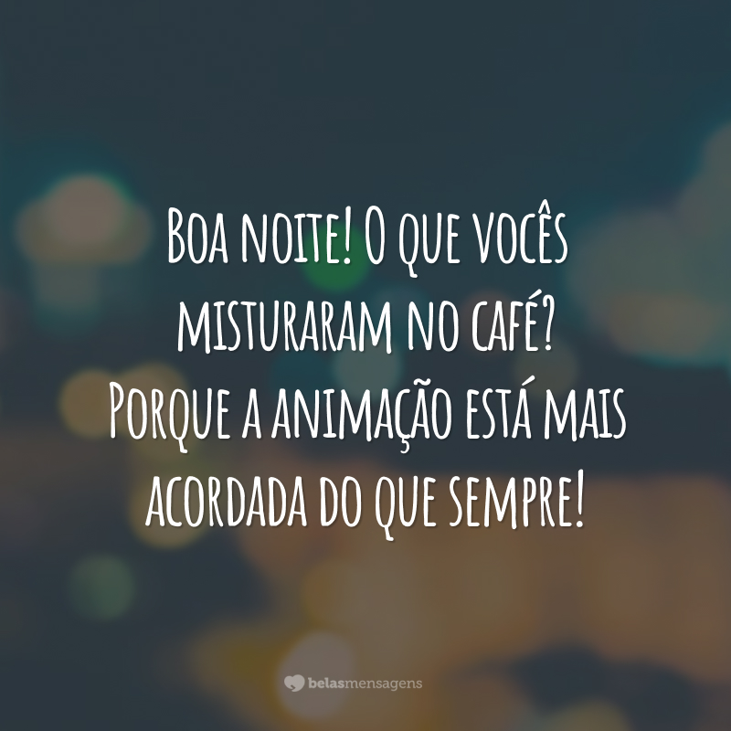 Boa noite! O que vocês misturaram no café? Porque a animação está mais acordada do que sempre!