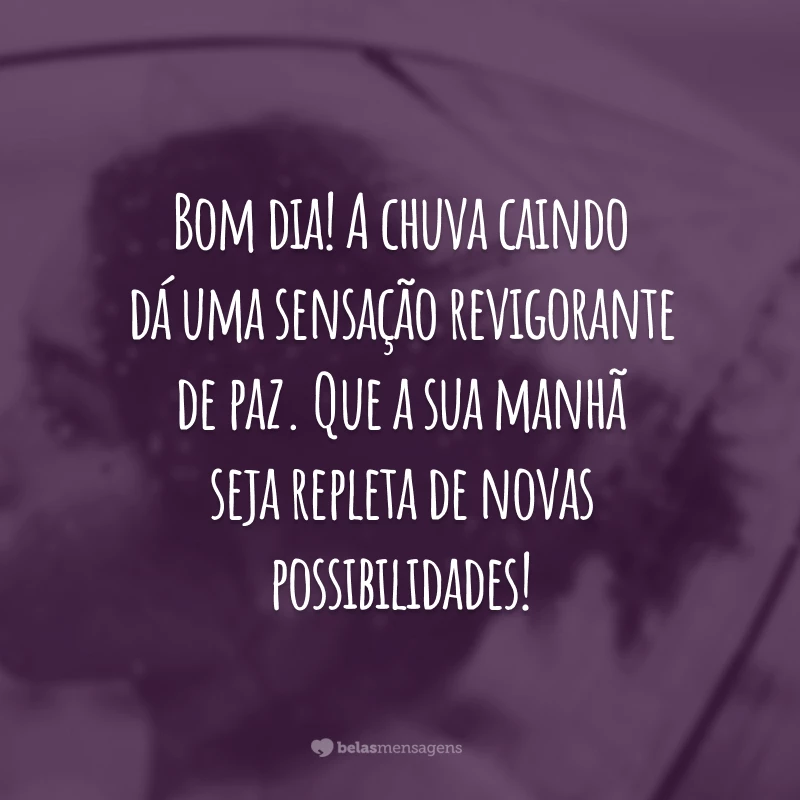 Bom dia! A chuva caindo dá uma sensação revigorante de paz. Que a sua manhã seja repleta de novas possibilidades!