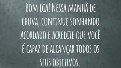 Bom dia! Nessa manhã de chuva, continue sonhando acordado e acredite que você é capaz de alcançar todos os seus objetivos.