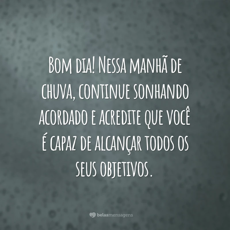 Bom dia! Nessa manhã de chuva, continue sonhando acordado e acredite que você é capaz de alcançar todos os seus objetivos.