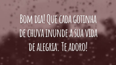 Bom dia! Que cada gotinha de chuva inunde a sua vida de alegria. Te adoro!