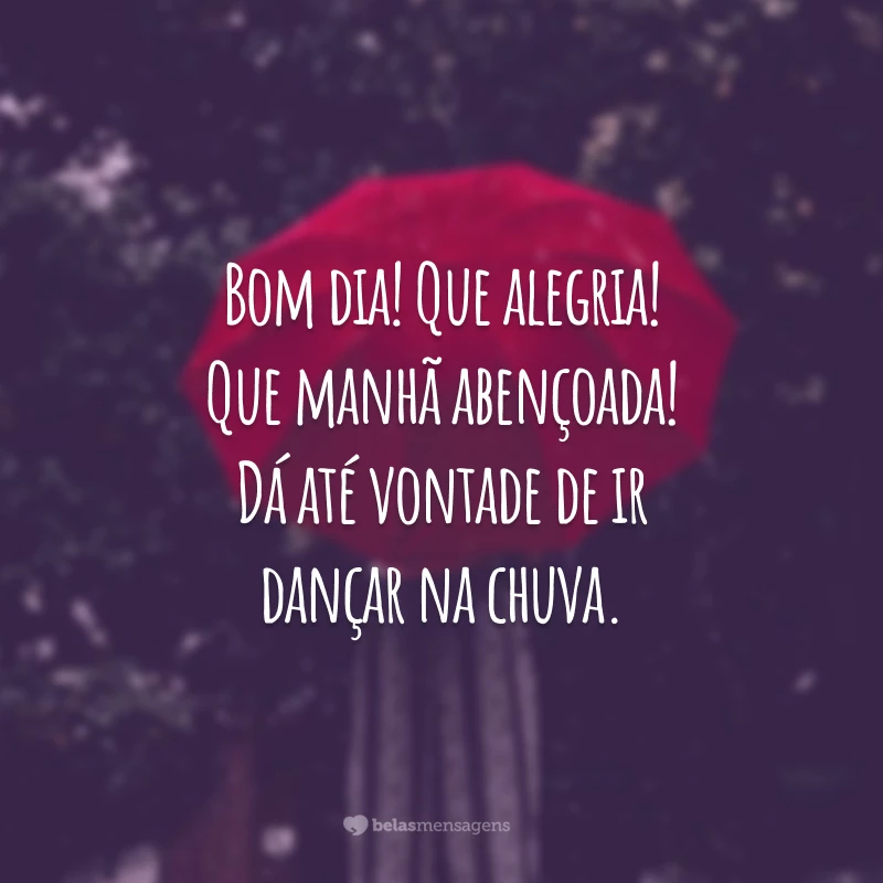 Bom dia! Que alegria! Que manhã abençoada! Dá até vontade de ir dançar na chuva.