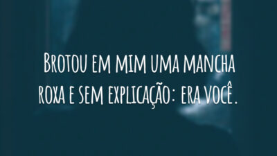 Brotou em mim uma mancha roxa e sem explicação: era você.