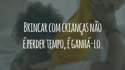 Brincar com crianças não é perder tempo, é ganhá-lo.