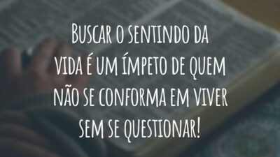 Buscar o sentindo da vida é um ímpeto de quem não se conforma em viver sem se questionar!