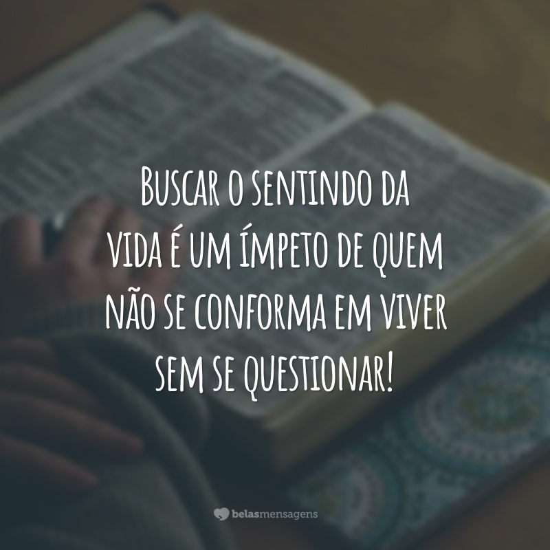 Buscar o sentindo da vida é um ímpeto de quem não se conforma em viver sem se questionar!