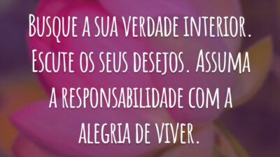Busque a sua verdade interior. Escute os seus desejos. Assuma a responsabilidade com a alegria de viver.