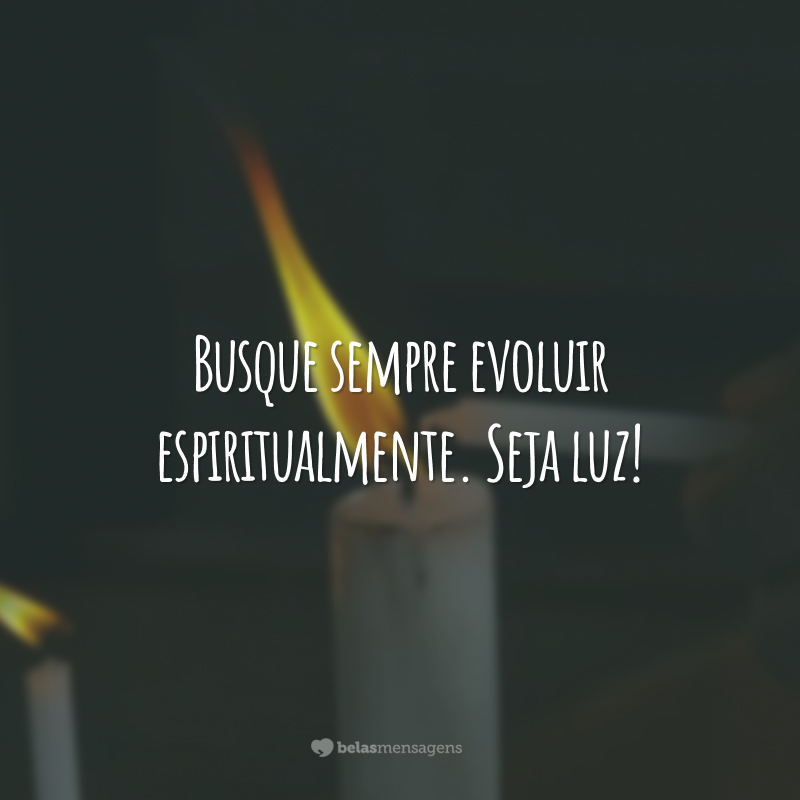 Busque sempre evoluir espiritualmente. Seja luz!