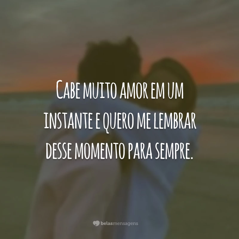 Cabe muito amor em um instante e quero me lembrar desse momento para sempre.