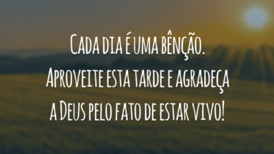 Cada dia é uma bênção. Aproveite esta tarde e agradeça a Deus pelo fato de estar vivo!