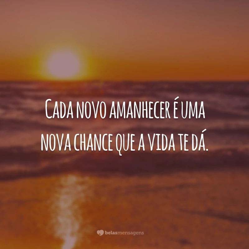 Cada novo amanhecer é uma nova chance que a vida te dá.