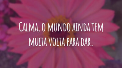 Calma, o mundo ainda tem muita volta para dar.
