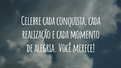 Celebre cada conquista, cada realização e cada momento de alegria. Você merece!