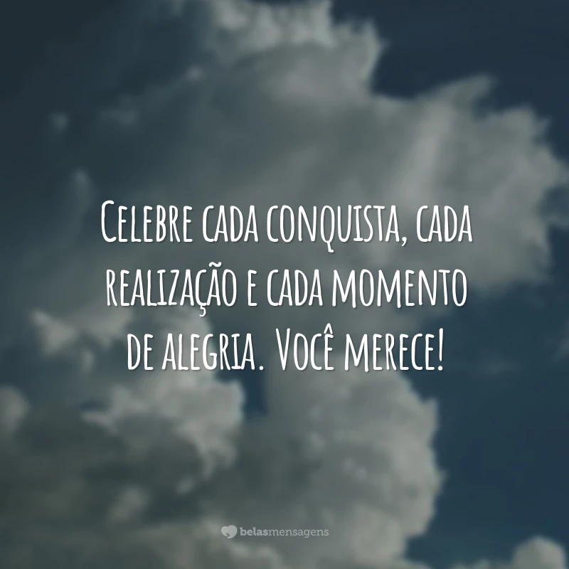 Celebre cada conquista, cada realização e cada momento de alegria. Você merece!