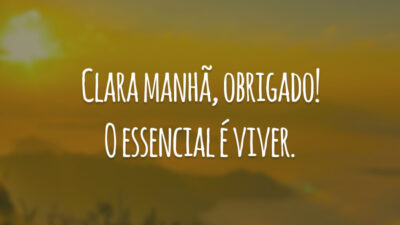 Clara manhã, obrigado! O essencial é viver.