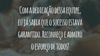 Com a dedicação dessa equipe, eu já sabia que o sucesso estava garantido. Reconheço e admiro o esforço de todos!