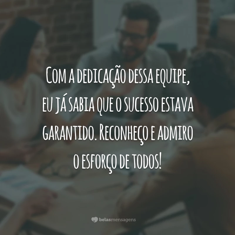 Com a dedicação dessa equipe, eu já sabia que o sucesso estava garantido. Reconheço e admiro o esforço de todos!