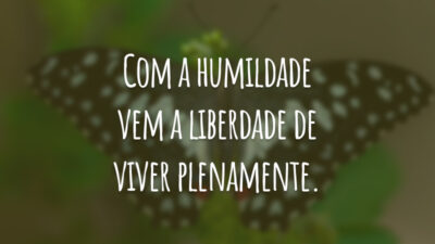 Com a humildade vem a liberdade de viver plenamente.