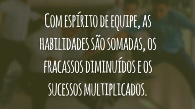 Com espírito de equipe, as habilidades são somadas, os fracassos diminuídos e os sucessos multiplicados.