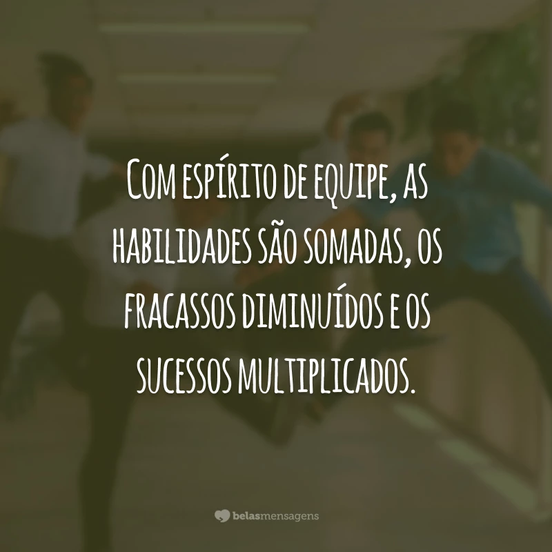 Com espírito de equipe, as habilidades são somadas, os fracassos diminuídos e os sucessos multiplicados.