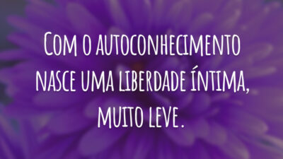 Com o autoconhecimento nasce uma liberdade íntima, muito leve.