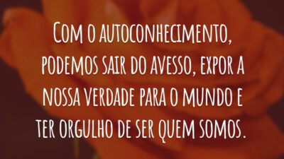 Com o autoconhecimento, podemos sair do avesso, expor a nossa verdade para o mundo e ter orgulho de ser quem somos.