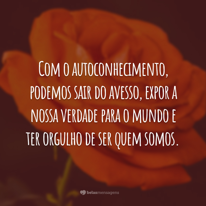 Com o autoconhecimento, podemos sair do avesso, expor a nossa verdade para o mundo e ter orgulho de ser quem somos.