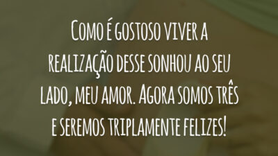 Como é gostoso viver a realização desse sonhou ao seu lado, meu amor. Agora somos três e seremos triplamente felizes!