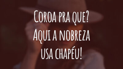 Coroa pra que? Aqui a nobreza usa chapéu!