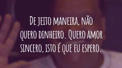 De jeito maneira, não quero dinheiro. Quero amor sincero, isto é que eu espero.