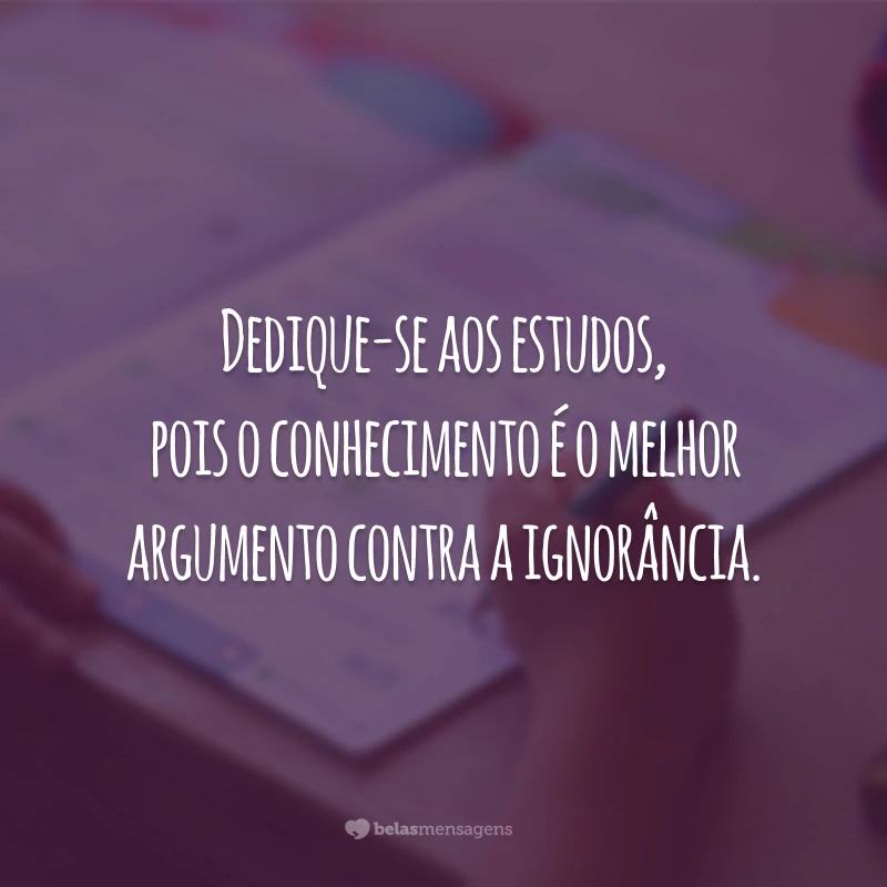 Dedique-se aos estudos, pois o conhecimento é o melhor argumento contra a ignorância.