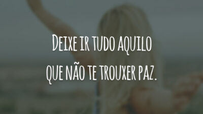 Deixe ir tudo aquilo que não te trouxer paz.