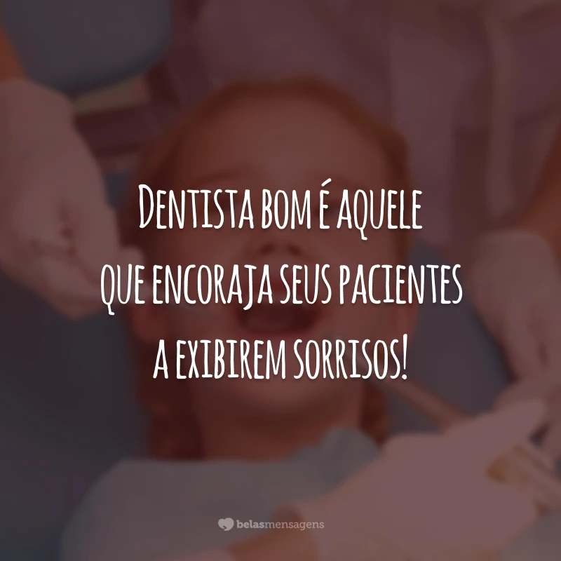 Dentista bom é aquele que encoraja seus pacientes a exibirem sorrisos!