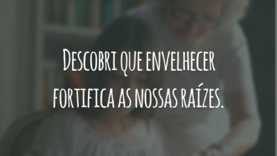 Descobri que envelhecer fortifica as nossas raízes.