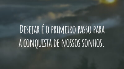 Desejar é o primeiro passo para a conquista de nossos sonhos.