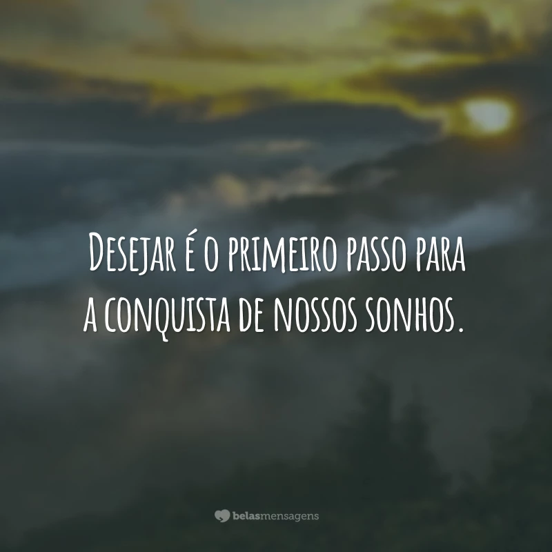 Desejar é o primeiro passo para a conquista de nossos sonhos.