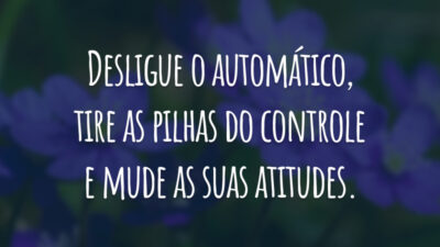Desligue o automático, tire as pilhas do controle e mude as suas atitudes.