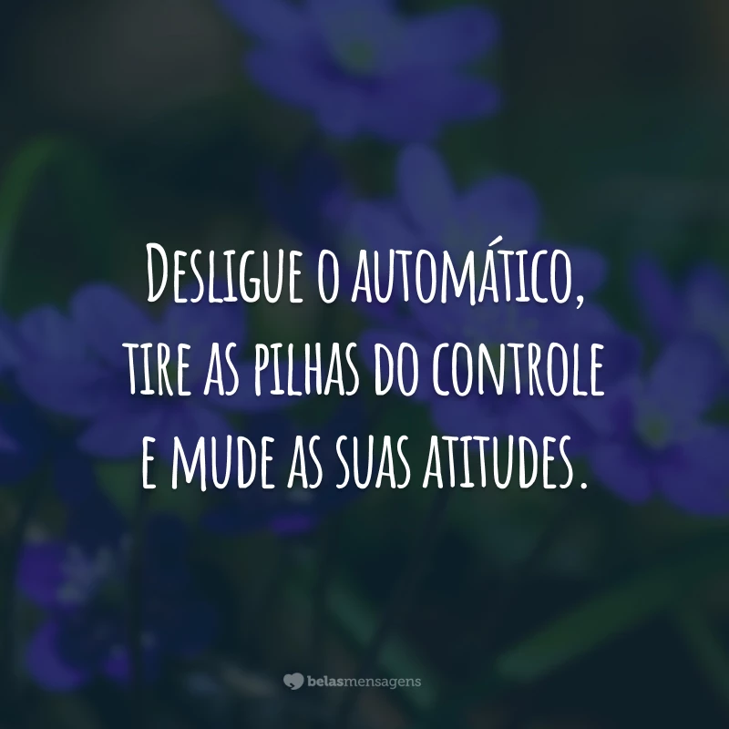 Desligue o automático, tire as pilhas do controle e mude as suas atitudes.