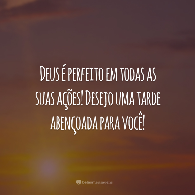 Deus é perfeito em todas as suas ações! Desejo uma tarde abençoada para você!