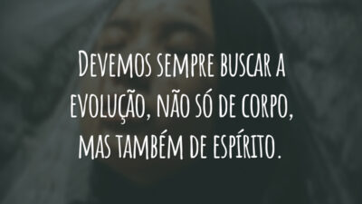 Devemos sempre buscar a evolução, não só de corpo, mas também de espírito.