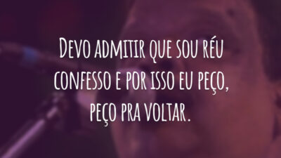 Devo admitir que sou réu confesso e por isso eu peço, peço pra voltar.