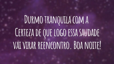 Durmo tranquila com a certeza de que logo essa saudade vai virar reencontro. Boa noite!