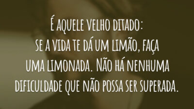 É aquele velho ditado: se a vida te dá um limão, faça uma limonada. Não há nenhuma dificuldade que não possa ser superada.