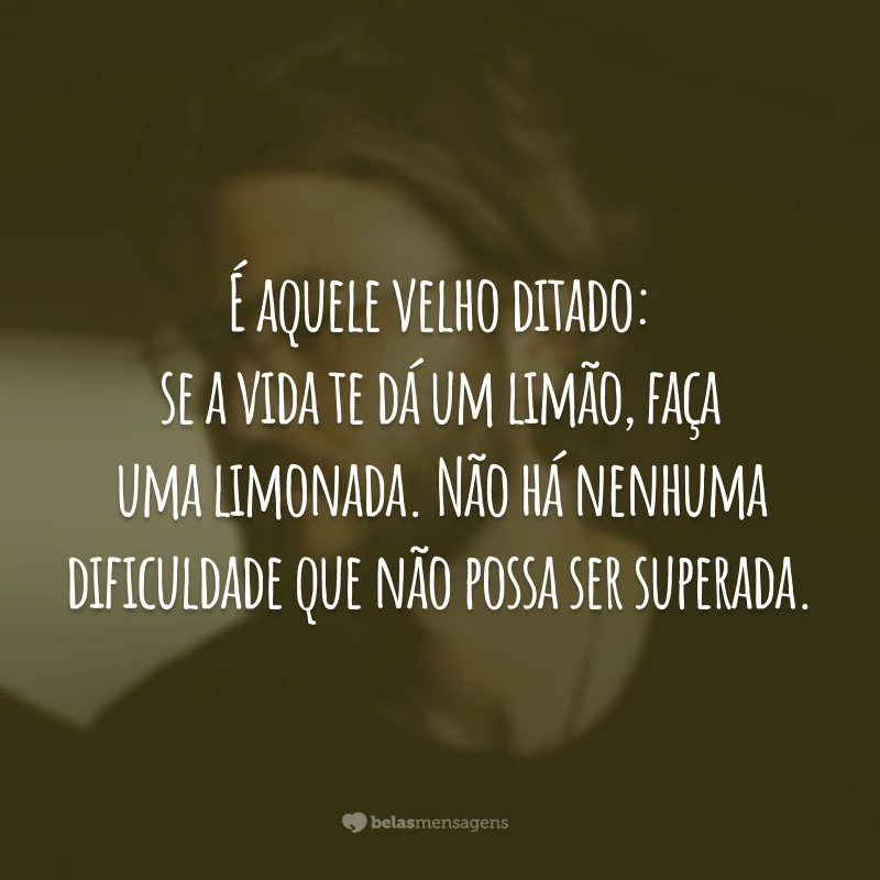 É aquele velho ditado: se a vida te dá um limão, faça uma limonada. Não há nenhuma dificuldade que não possa ser superada.