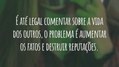 É até legal comentar sobre a vida dos outros, o problema é aumentar os fatos e destruir reputações.