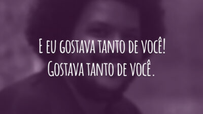E eu gostava tanto de você! Gostava tanto de você.