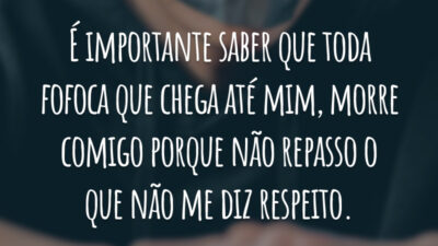 É importante saber que toda fofoca que chega até mim, morre comigo porque não repasso o que não me diz respeito.