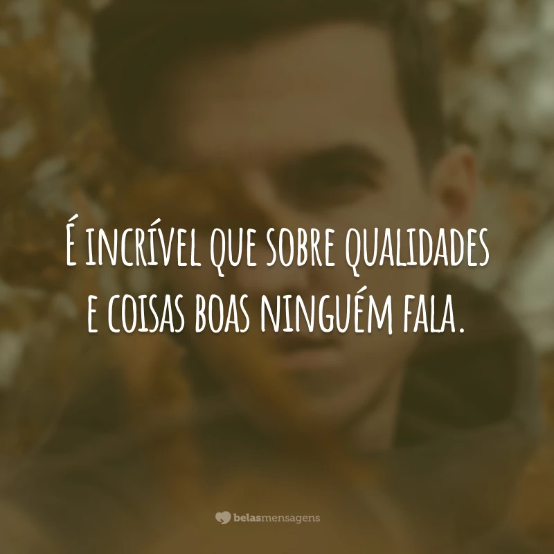 É incrível que sobre qualidades e coisas boas ninguém fala.