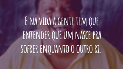 E na vida a gente tem que entender que um nasce pra sofrer enquanto o outro ri.