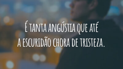 É tanta angústia que até a escuridão chora de tristeza.